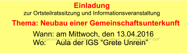 Wann: am Mittwoch, den 13.04.2016 Wo:     Aula der IGS “Grete Unrein”  Einladung zur Ortsteilratssitzung und Informationsveranstaltung Thema: Neubau einer Gemeinschaftsunterkunft