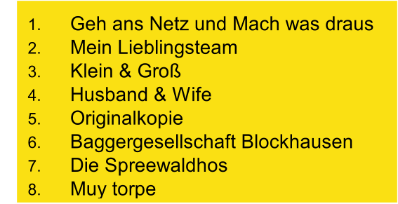 1. Geh ans Netz und Mach was draus 2. Mein Lieblingsteam 3. Klein & Groß 4. Husband & Wife 5. Originalkopie 6. Baggergesellschaft Blockhausen 7. Die Spreewaldhos 8. Muy torpe